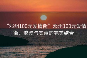 “鄧州100元愛情街”鄧州100元愛情街，浪漫與實(shí)惠的完美結(jié)合