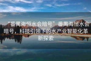 “番禺海恒水會暗號”番禺海恒水會暗號，科技引領(lǐng)下的水產(chǎn)業(yè)智能化革新探索