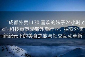 “成都外賣1130.喜歡的妹子24小時(shí).cc”科技重塑成都外賣行業(yè)，探索外賣新紀(jì)元下的美食之旅與社交互動(dòng)革新