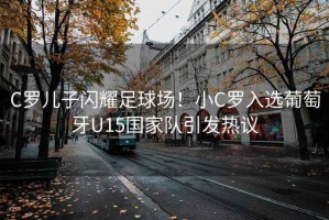 C羅兒子閃耀足球場(chǎng)！小C羅入選葡萄牙U15國(guó)家隊(duì)引發(fā)熱議