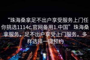 “珠海桑拿足不出戶享受服務上門任你挑選1114c.官網備用1.中國”珠海桑拿服務，足不出戶享受上門服務，多樣選擇一鍵預約