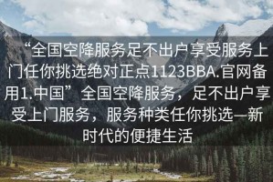 “全國空降服務(wù)足不出戶享受服務(wù)上門任你挑選絕對(duì)正點(diǎn)1123BBA.官網(wǎng)備用1.中國”全國空降服務(wù)，足不出戶享受上門服務(wù)，服務(wù)種類任你挑選—新時(shí)代的便捷生活