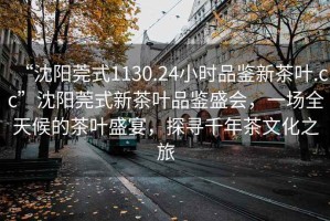 “沈陽莞式1130.24小時品鑒新茶葉.cc”沈陽莞式新茶葉品鑒盛會，一場全天候的茶葉盛宴，探尋千年茶文化之旅