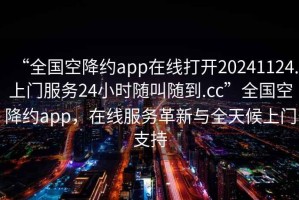 “全國空降約app在線打開20241124.上門服務(wù)24小時隨叫隨到.cc”全國空降約app，在線服務(wù)革新與全天候上門支持