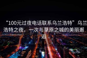 “100元過夜電話聯(lián)系烏蘭浩特”烏蘭浩特之夜，一次與草原之城的美麗邂逅