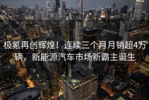 極氪再創(chuàng)輝煌！連續(xù)三個月月銷超4萬輛，新能源汽車市場新霸主誕生