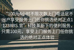 “100元4小時(shí)不限次數(shù)上門電話足不出戶享受服務(wù)上門任你挑選絕對正點(diǎn)1123BBS.官”科技革新下的便利服務(wù)，只需100元，享受上門服務(wù)上門任你挑選的絕對正點(diǎn)體驗(yàn)