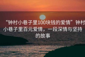 “鐘村小巷子里100塊錢(qián)的愛(ài)情”鐘村小巷子里百元愛(ài)情，一段深情與堅(jiān)持的故事