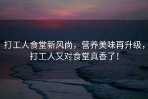 打工人食堂新風(fēng)尚，營養(yǎng)美味再升級，打工人又對食堂真香了！