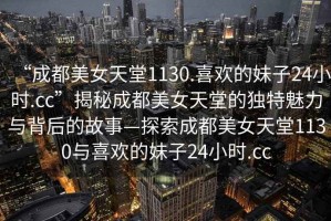 “成都美女天堂1130.喜歡的妹子24小時.cc”揭秘成都美女天堂的獨(dú)特魅力與背后的故事—探索成都美女天堂1130與喜歡的妹子24小時.cc