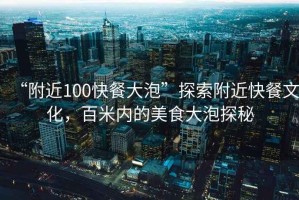 “附近100快餐大泡”探索附近快餐文化，百米內(nèi)的美食大泡探秘
