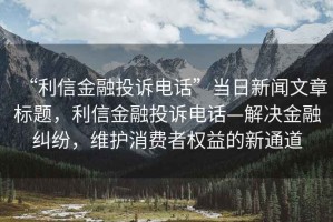 “利信金融投訴電話”當(dāng)日新聞文章標(biāo)題，利信金融投訴電話—解決金融糾紛，維護消費者權(quán)益的新通道