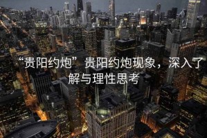 “貴陽約炮”貴陽約炮現象，深入了解與理性思考