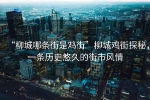 “柳城哪條街是雞街”柳城雞街探秘，一條歷史悠久的街市風情