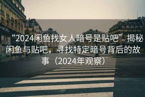 “2024閑魚找女人暗號(hào)是貼吧”揭秘閑魚與貼吧，尋找特定暗號(hào)背后的故事（2024年觀察）