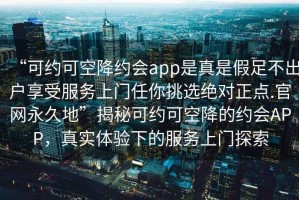 “可約可空降約會app是真是假足不出戶享受服務(wù)上門任你挑選絕對正點.官網(wǎng)永久地”揭秘可約可空降的約會APP，真實體驗下的服務(wù)上門探索
