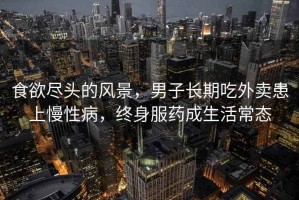 食欲盡頭的風(fēng)景，男子長(zhǎng)期吃外賣患上慢性病，終身服藥成生活常態(tài)
