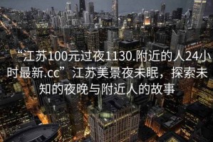 “江蘇100元過夜1130.附近的人24小時最新.cc”江蘇美景夜未眠，探索未知的夜晚與附近人的故事