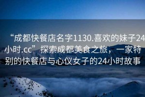 “成都快餐店名字1130.喜歡的妹子24小時.cc”探索成都美食之旅，一家特別的快餐店與心儀女子的24小時故事