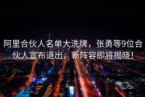 阿里合伙人名單大洗牌，張勇等9位合伙人宣布退出，新陣容即將揭曉！
