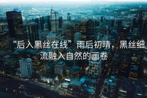 “后入黑絲在線”雨后初晴，黑絲細(xì)流融入自然的畫卷