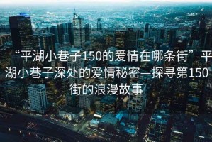 “平湖小巷子150的愛(ài)情在哪條街”平湖小巷子深處的愛(ài)情秘密—探尋第150街的浪漫故事