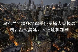 烏克蘭全境多地遭受俄羅斯大規(guī)模襲擊，戰(zhàn)火蔓延，人道危機加劇