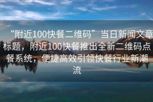 “附近100快餐二維碼”當(dāng)日新聞文章標(biāo)題，附近100快餐推出全新二維碼點(diǎn)餐系統(tǒng)，便捷高效引領(lǐng)快餐行業(yè)新潮流