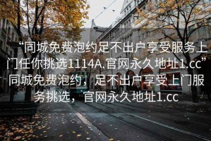 “同城免費(fèi)泡約足不出戶享受服務(wù)上門任你挑選1114A.官網(wǎng)永久地址1.cc”同城免費(fèi)泡約，足不出戶享受上門服務(wù)挑選，官網(wǎng)永久地址1.cc
