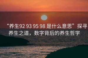 “養(yǎng)生92 93 95 98 是什么意思”探尋養(yǎng)生之道，數(shù)字背后的養(yǎng)生哲學
