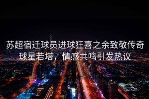 蘇超宿遷球員進(jìn)球狂喜之余致敬傳奇球星若塔，情感共鳴引發(fā)熱議