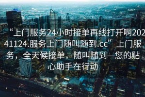 “上門服務(wù)24小時(shí)接單再線打開(kāi)啊20241124.服務(wù)上門隨叫隨到.cc”上門服務(wù)，全天候接單，隨叫隨到—您的貼心助手在行動(dòng)