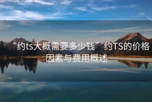 “約ts大概需要多少錢”約TS的價(jià)格因素與費(fèi)用概述