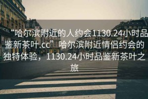 “哈爾濱附近的人約會(huì)1130.24小時(shí)品鑒新茶葉.cc”哈爾濱附近情侶約會(huì)的獨(dú)特體驗(yàn)，1130.24小時(shí)品鑒新茶葉之旅
