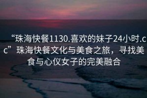 “珠?？觳?130.喜歡的妹子24小時.cc”珠海快餐文化與美食之旅，尋找美食與心儀女子的完美融合