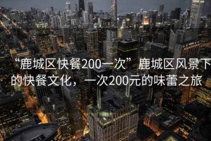 “鹿城區(qū)快餐200一次”鹿城區(qū)風(fēng)景下的快餐文化，一次200元的味蕾之旅