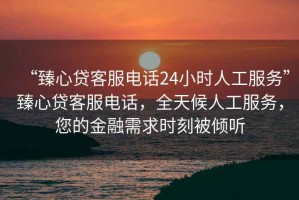 “臻心貸客服電話24小時(shí)人工服務(wù)”臻心貸客服電話，全天候人工服務(wù)，您的金融需求時(shí)刻被傾聽
