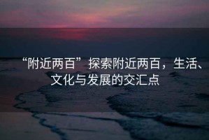 “附近兩百”探索附近兩百，生活、文化與發(fā)展的交匯點(diǎn)