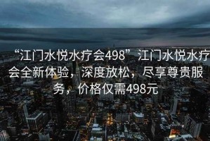 “江門水悅水療會(huì)498”江門水悅水療會(huì)全新體驗(yàn)，深度放松，盡享尊貴服務(wù)，價(jià)格僅需498元