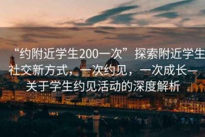 “約附近學(xué)生200一次”探索附近學(xué)生社交新方式，一次約見，一次成長—關(guān)于學(xué)生約見活動的深度解析