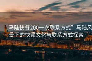 “馬陸快餐200一次聯(lián)系方式”馬陸風(fēng)景下的快餐文化與聯(lián)系方式探索