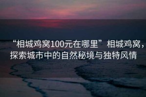 “相城雞窩100元在哪里”相城雞窩，探索城市中的自然秘境與獨特風情