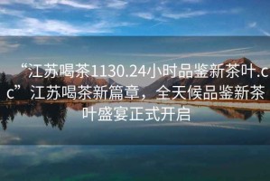 “江蘇喝茶1130.24小時品鑒新茶葉.cc”江蘇喝茶新篇章，全天候品鑒新茶葉盛宴正式開啟