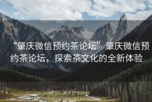 “肇慶微信預約茶論壇”肇慶微信預約茶論壇，探索茶文化的全新體驗