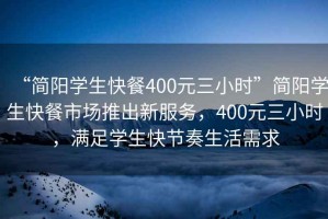 “簡陽學(xué)生快餐400元三小時”簡陽學(xué)生快餐市場推出新服務(wù)，400元三小時，滿足學(xué)生快節(jié)奏生活需求