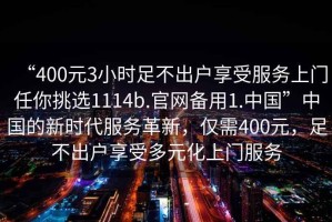 “400元3小時足不出戶享受服務(wù)上門任你挑選1114b.官網(wǎng)備用1.中國”中國的新時代服務(wù)革新，僅需400元，足不出戶享受多元化上門服務(wù)