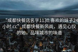 “成都快餐店名字1130.喜歡的妹子24小時.cc”成都快餐新風(fēng)尚，遇見心儀的她，品味城市的味道