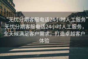 “無(wú)憂分期客服電話24小時(shí)人工服務(wù)”無(wú)憂分期客服電話24小時(shí)人工服務(wù)，全天候滿足客戶需求，打造卓越客戶體驗(yàn)