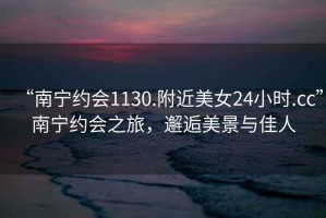 “南寧約會1130.附近美女24小時.cc”南寧約會之旅，邂逅美景與佳人