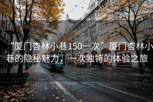 “廈門杏林小巷150一次”廈門杏林小巷的隱秘魅力，一次獨特的體驗之旅